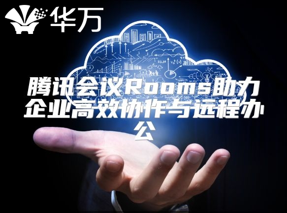 腾讯会议Rooms助力企业高效协作与远程办公