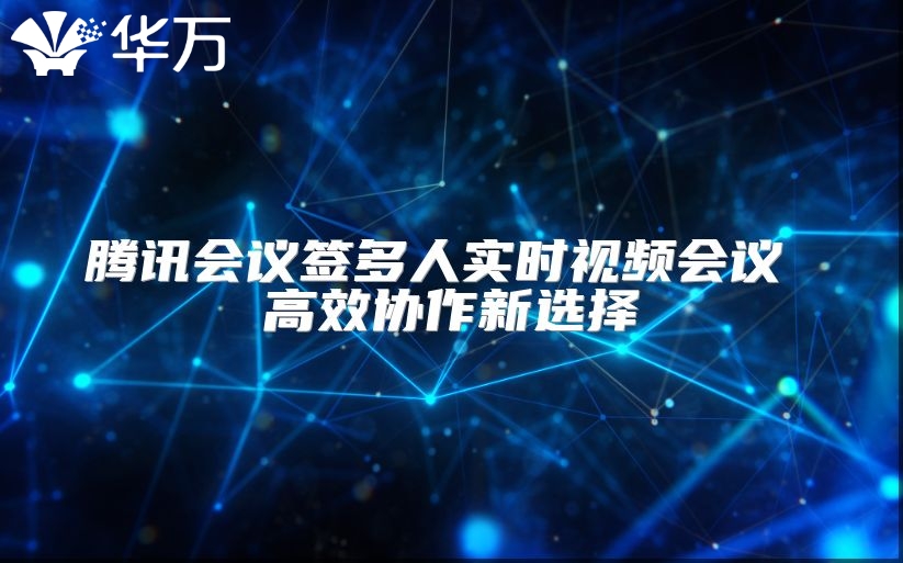 腾讯会议签多人实时视频会议 高效协作新选择