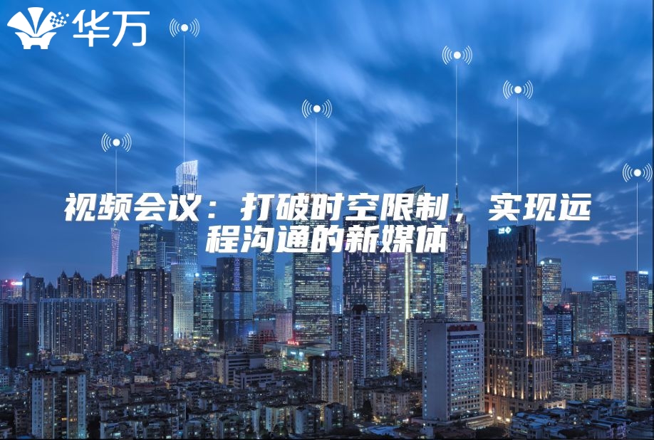 视频会议：打破时空限制，实现远程沟通的新媒体