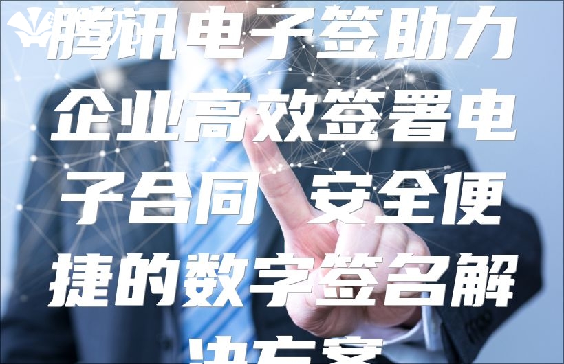 腾讯电子签助力企业高效签署电子合同 安全便捷的数字签名解决方案