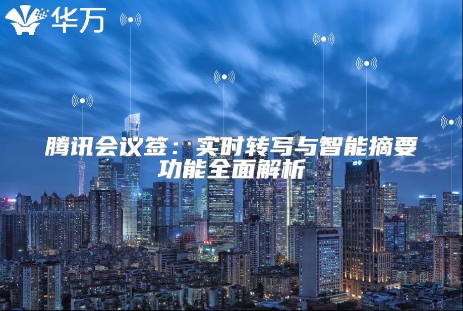 腾讯会议签：实时转写与智能摘要功能全面解析