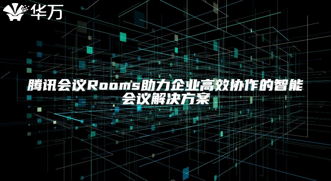 腾讯会议Rooms助力企业高效协作的智能会议解决方案
