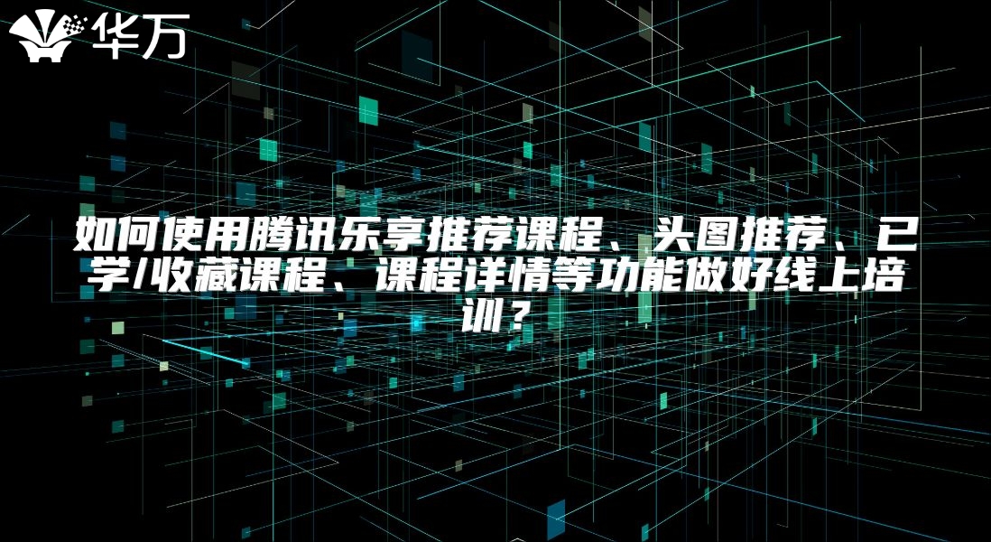 如何使用腾讯乐享推荐课程、头图推荐、已学/收藏课程、课程详情等功能做好线上培训？