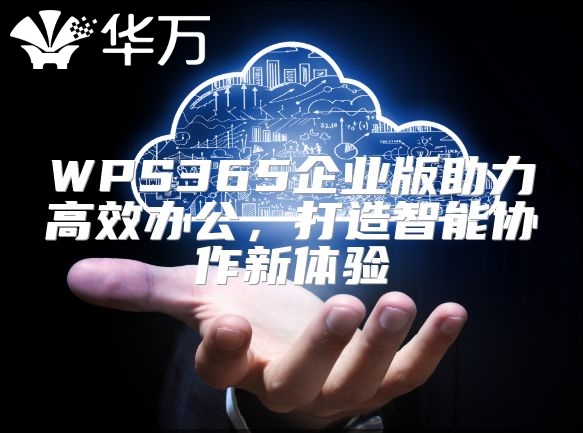 WPS365企业版助力高效办公，打造智能协作新体验