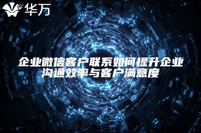 企业微信客户联系如何提升企业沟通效率与客户满意度
