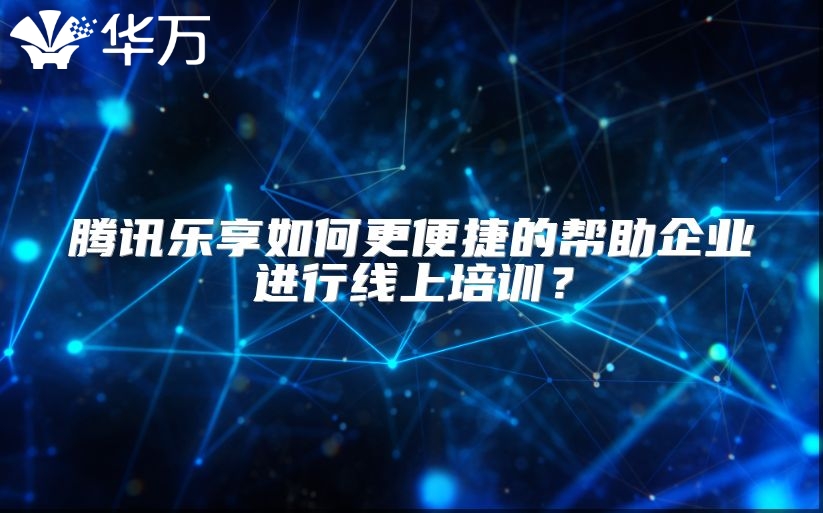 腾讯乐享如何更便捷的帮助企业进行线上培训？