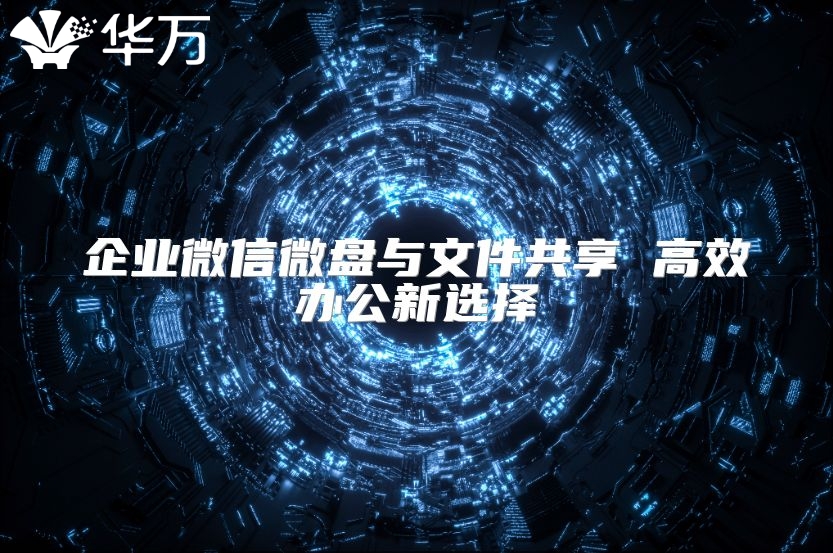企业微信微盘与文件共享 高效办公新选择