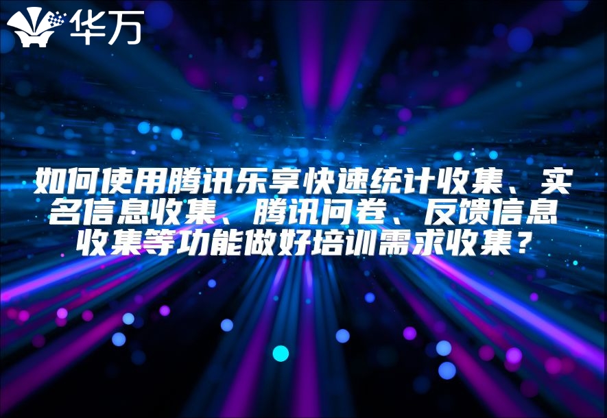 如何使用腾讯乐享快速统计收集、实名信息收集、腾讯问卷、反馈信息收集等功能做好培训需求收集？
