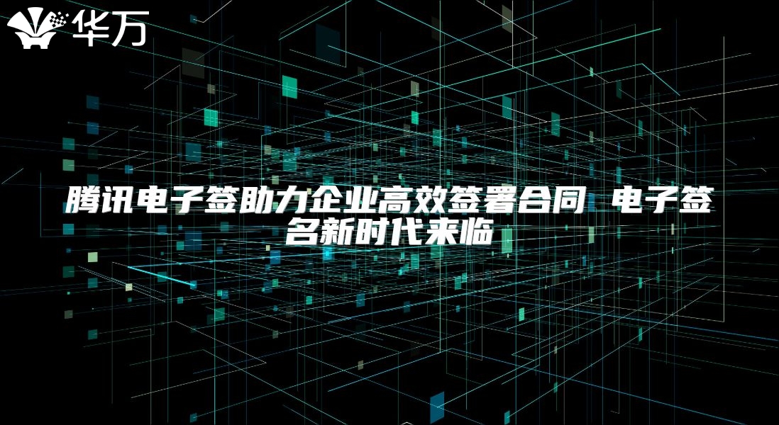 腾讯电子签助力企业高效签署合同 电子签名新时代来临