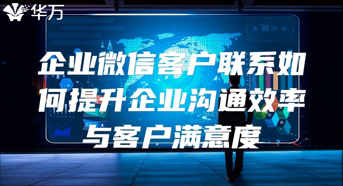 企业微信客户联系如何提升企业沟通效率与客户满意度