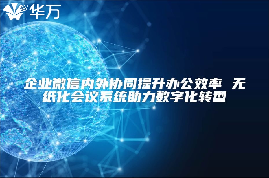 企业微信内外协同提升办公效率 无纸化会议系统助力数字化转型