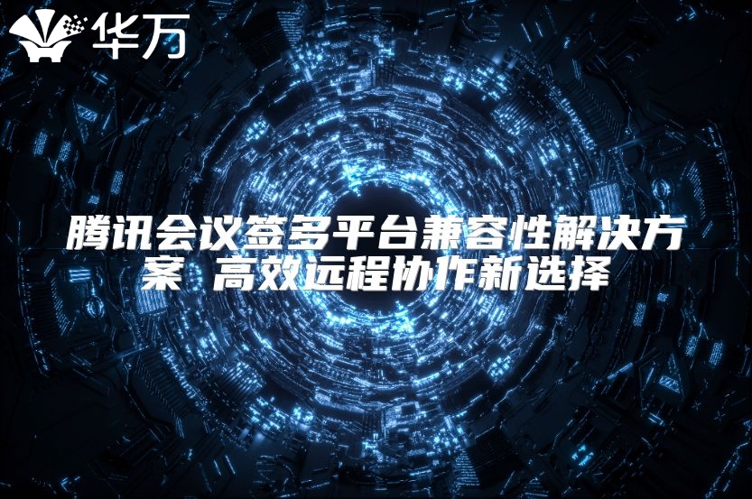 腾讯会议签多平台兼容性解决方案 高效远程协作新选择