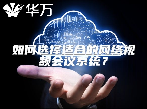 如何选择适合的网络视频会议系统？