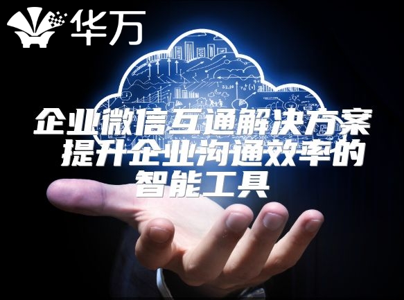 企业微信互通解决方案 提升企业沟通效率的智能工具