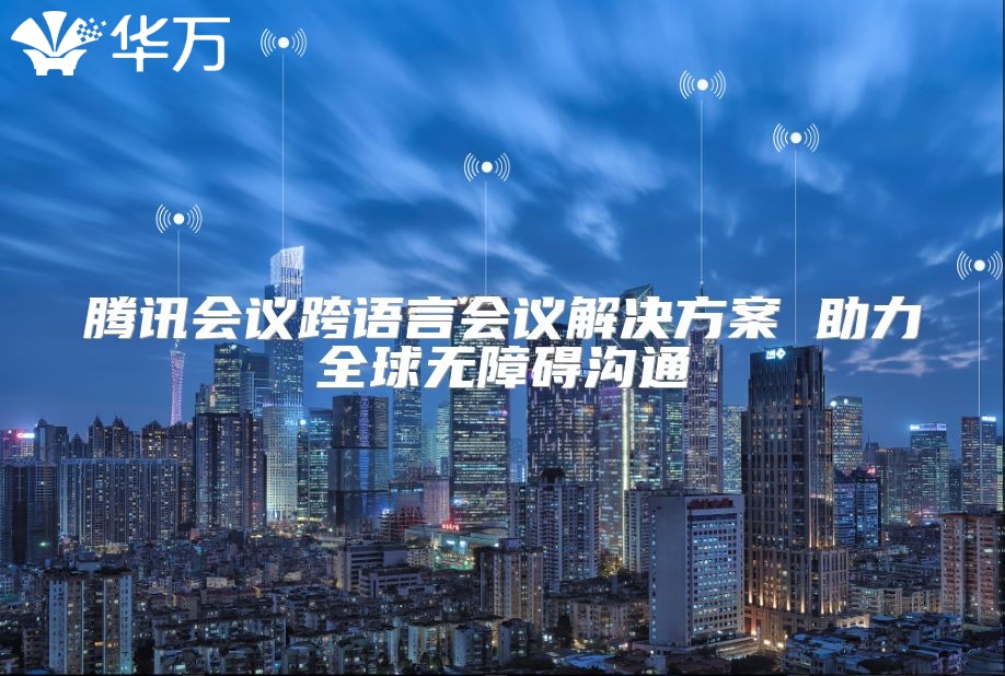 腾讯会议跨语言会议解决方案 助力全球无障碍沟通