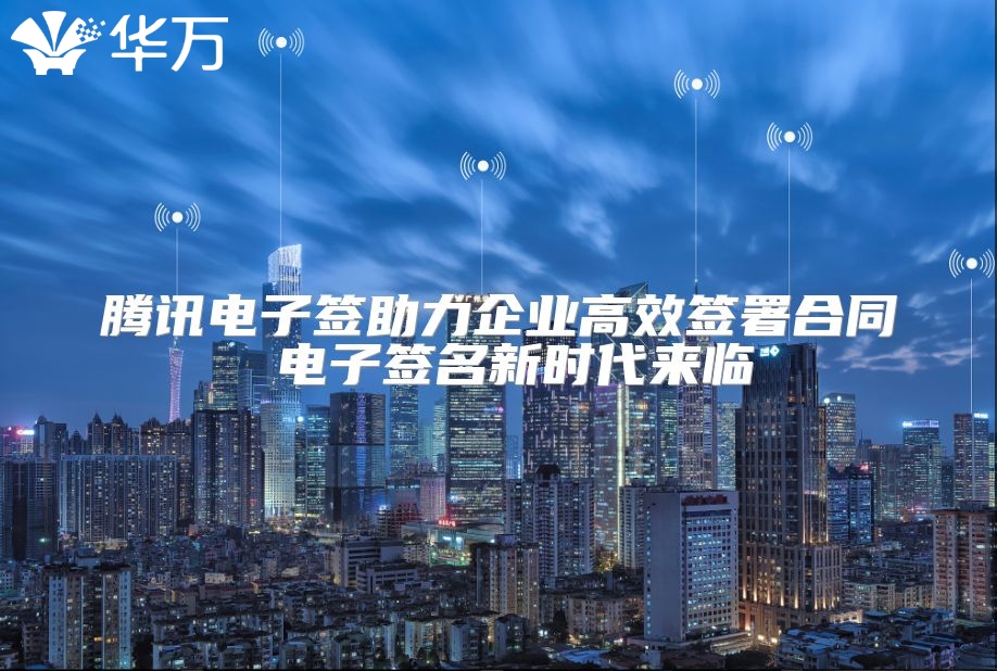 腾讯电子签助力企业高效签署合同 电子签名新时代来临