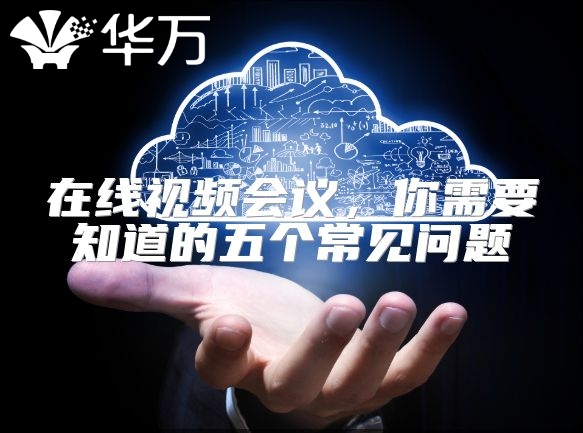 在线视频会议，你需要知道的五个常见问题