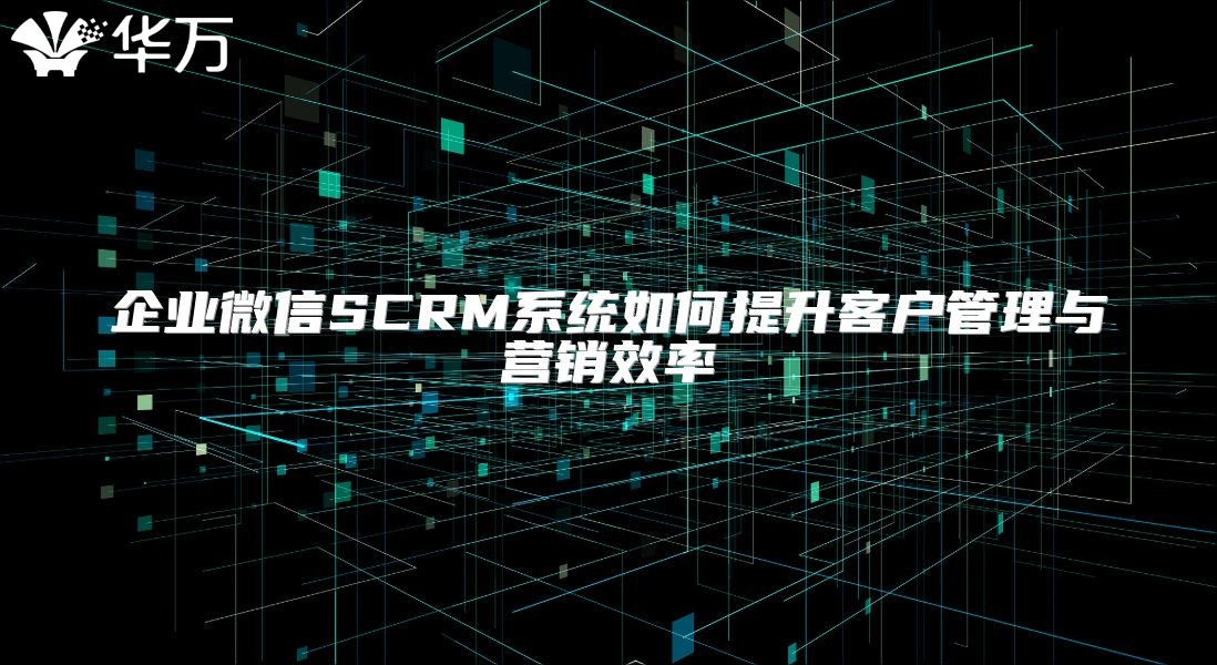 企业微信SCRM系统如何提升客户管理与营销效率
