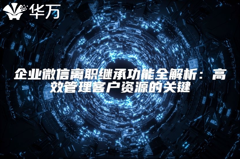 企业微信离职继承功能全解析：高效管理客户资源的关键