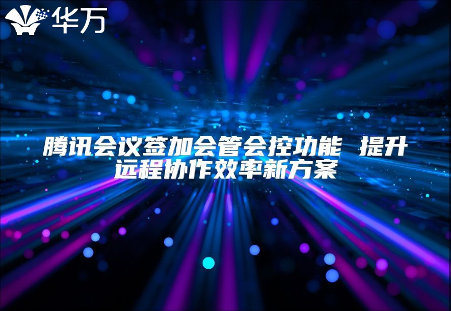 腾讯会议签加会管会控功能 提升远程协作效率新方案