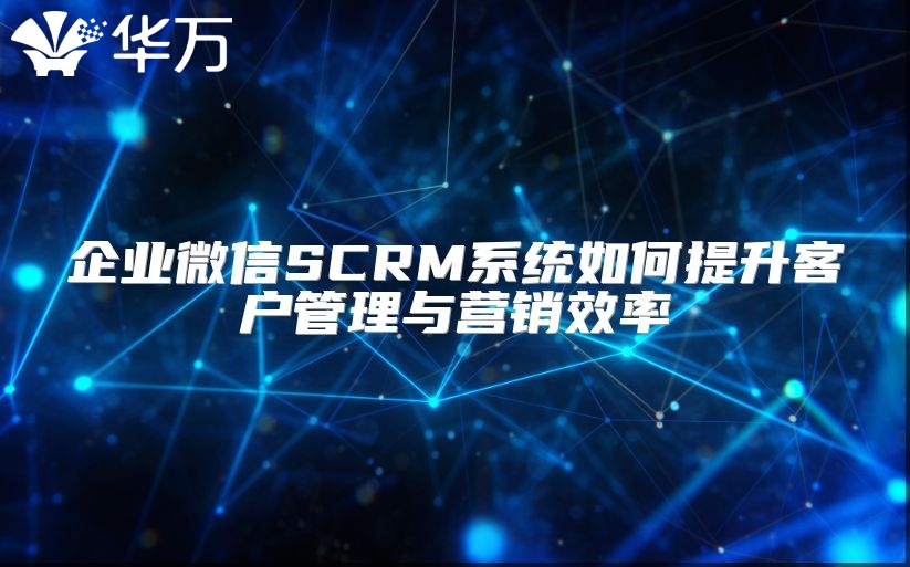 企业微信SCRM系统如何提升客户管理与营销效率