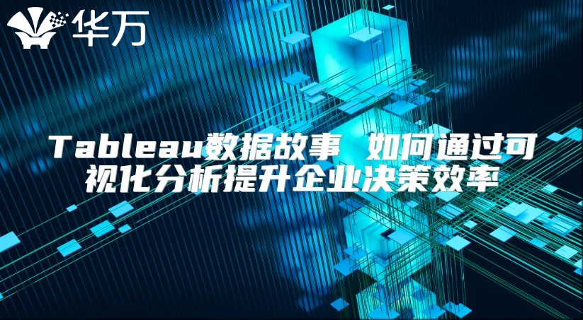 Tableau数据故事 如何通过可视化分析提升企业决策效率