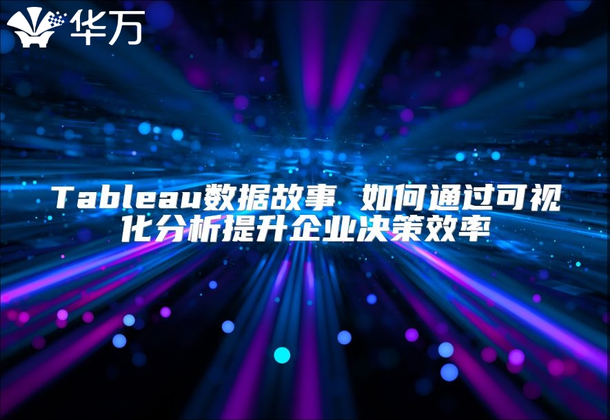 Tableau数据故事 如何通过可视化分析提升企业决策效率