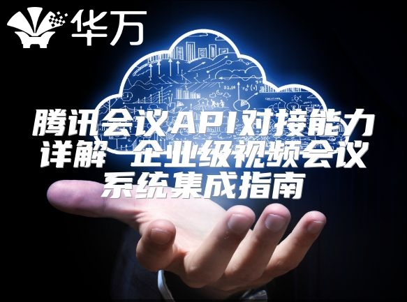 腾讯会议API对接能力详解 企业级视频会议系统集成指南