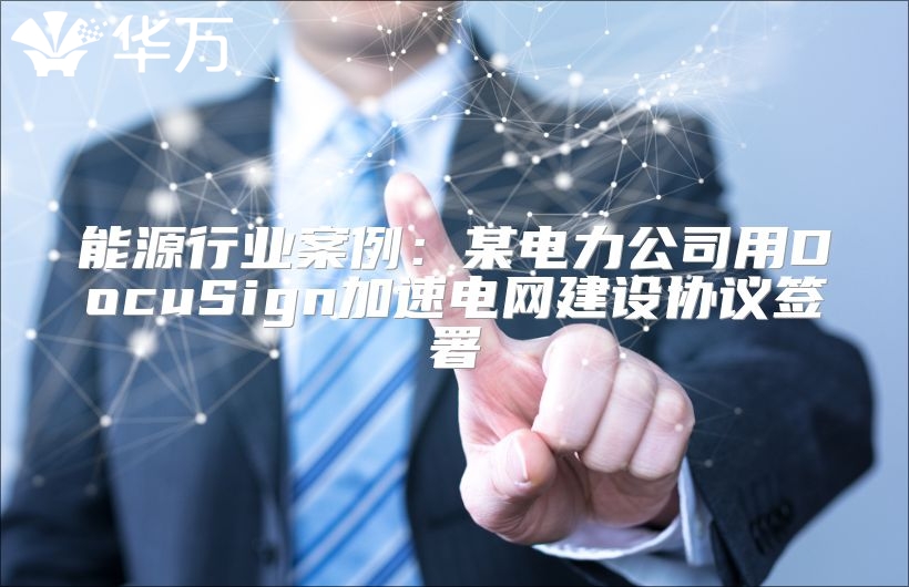 能源行业案例：某电力公司用DocuSign加速电网建设协议签署