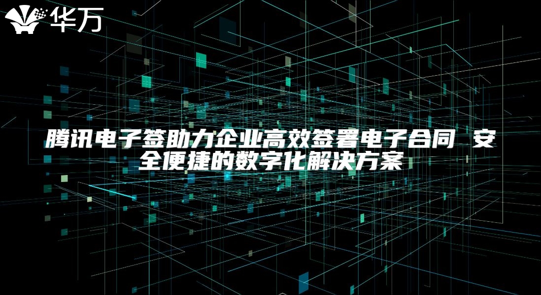 腾讯电子签助力企业高效签署电子合同 安全便捷的数字化解决方案