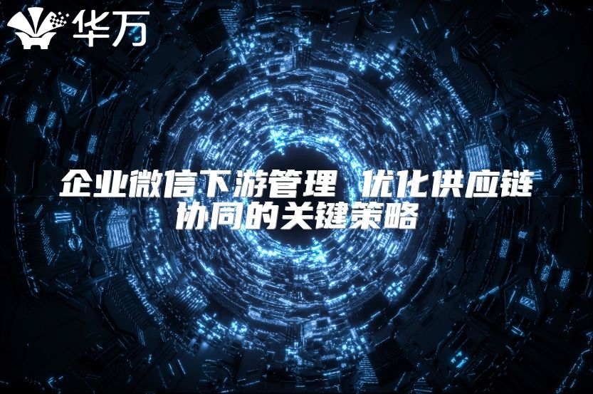 企业微信下游管理 优化供应链协同的关键策略