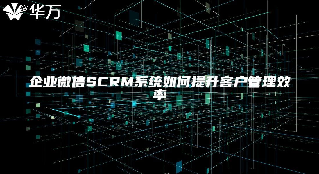 企业微信SCRM系统如何提升客户管理效率