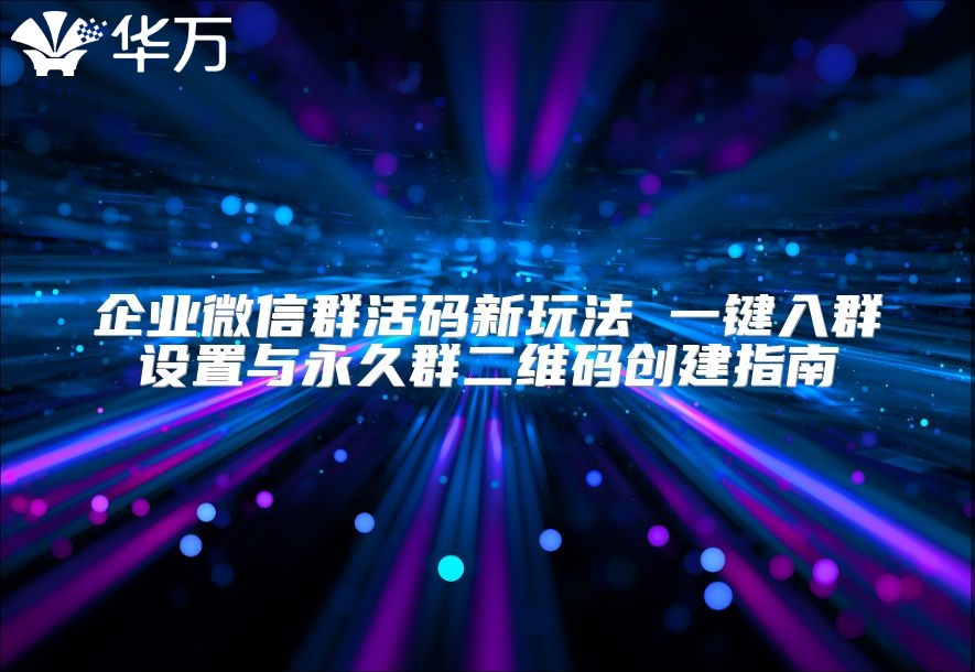 企业微信群活码新玩法 一键入群设置与永久群二维码创建指南