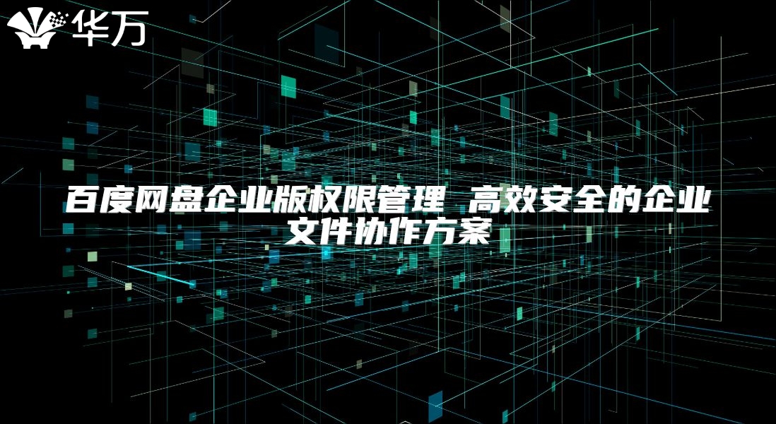 百度网盘企业版权限管理 高效安全的企业文件协作方案