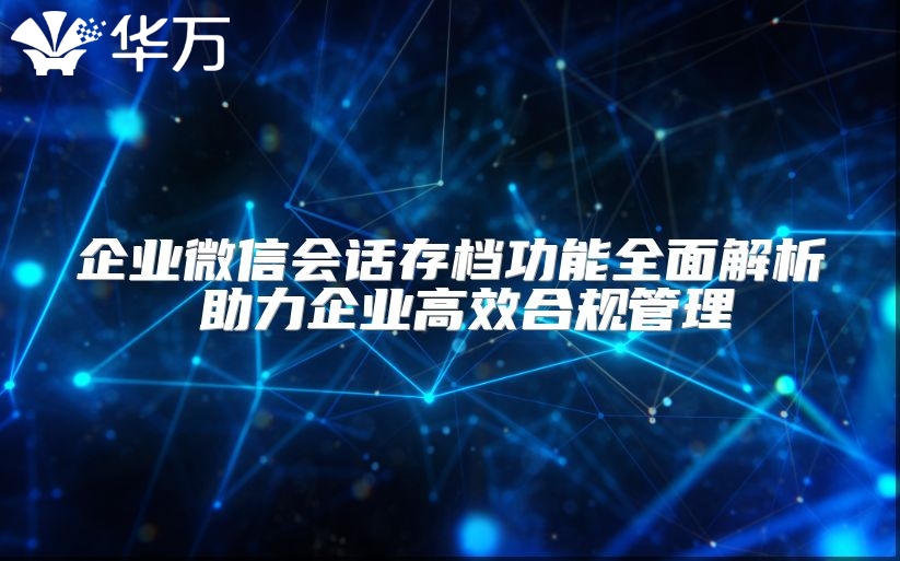 企业微信会话存档功能全面解析 助力企业高效合规管理