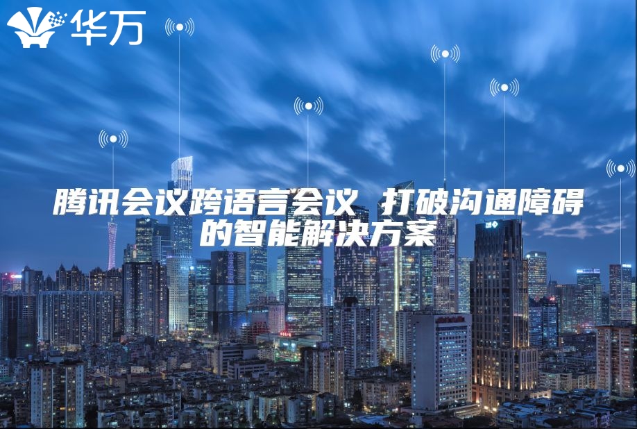 腾讯会议跨语言会议 打破沟通障碍的智能解决方案