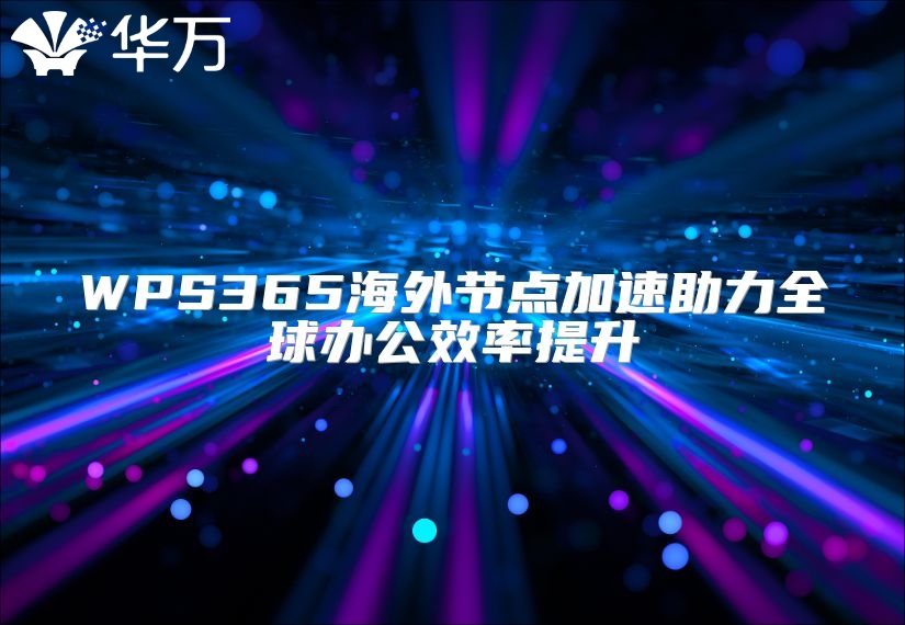 WPS365海外节点加速助力全球办公效率提升