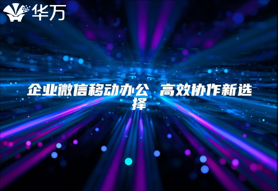 企业微信移动办公 高效协作新选择