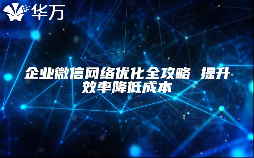 企业微信网络优化全攻略 提升效率降低成本