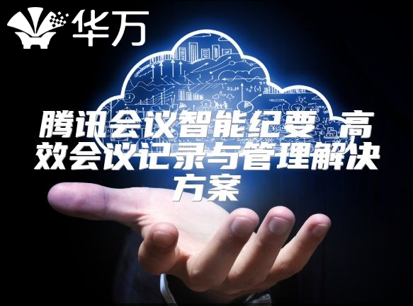 腾讯会议智能纪要 高效会议记录与管理解决方案