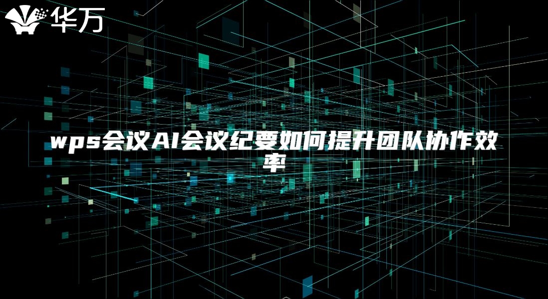 wps会议AI会议纪要如何提升团队协作效率
