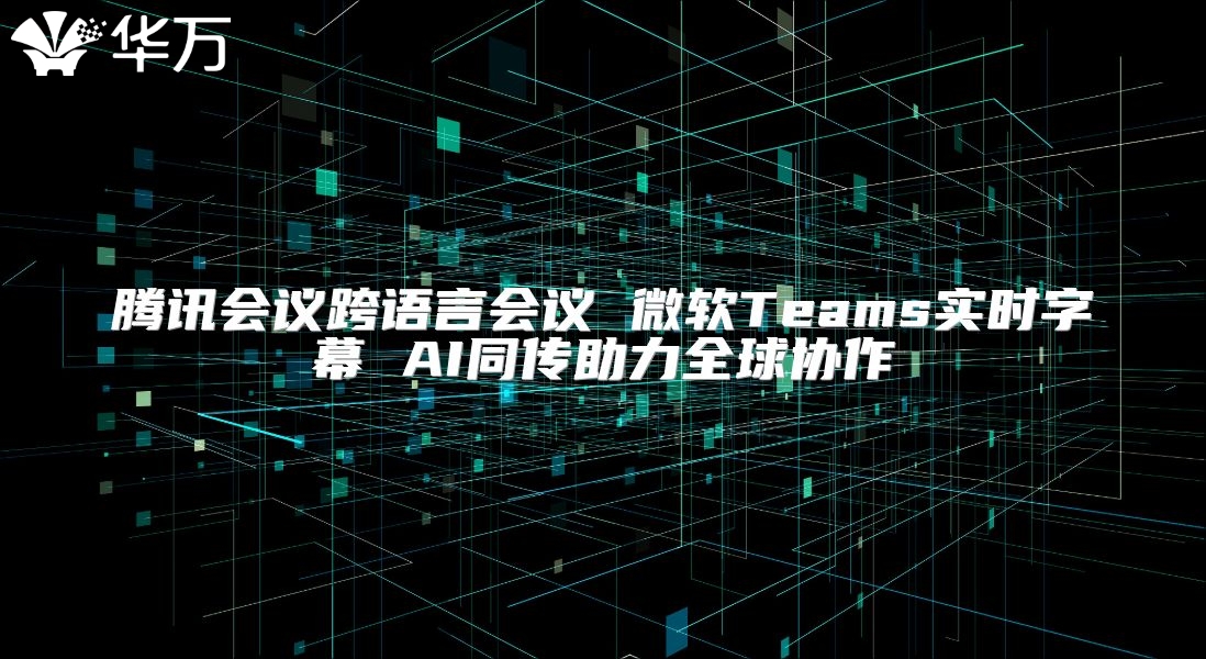 腾讯会议跨语言会议 微软Teams实时字幕 AI同传助力全球协作