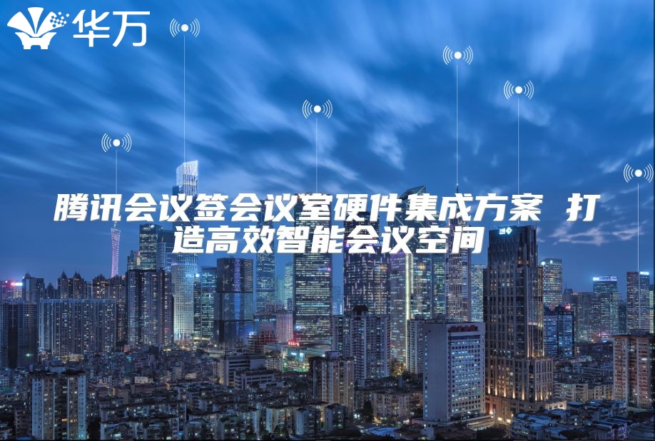 腾讯会议签会议室硬件集成方案 打造高效智能会议空间