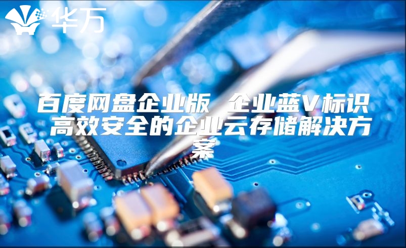 百度网盘企业版 企业蓝V标识 高效安全的企业云存储解决方案