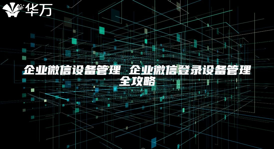 企业微信设备管理 企业微信登录设备管理全攻略