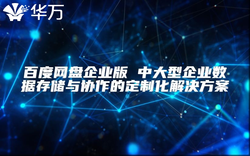百度网盘企业版 中大型企业数据存储与协作的定制化解决方案