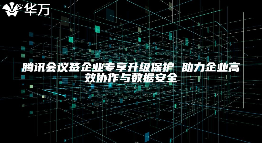 腾讯会议签企业专享升级?；?助力企业高效协作与数据安全