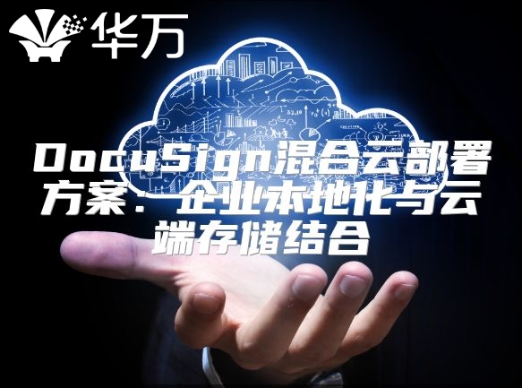 DocuSign混合云部署方案：企业本地化与云端存储结合