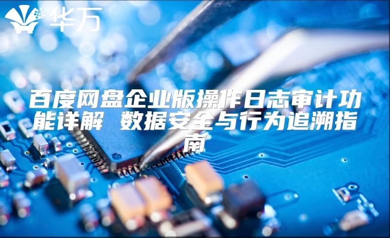 百度网盘企业版操作日志审计功能详解 数据安全与行为追溯指南