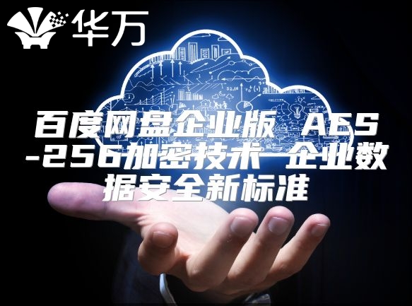 百度网盘企业版 AES-256加密技术 企业数据安全新标准